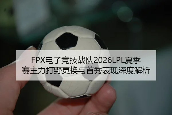 FPX电子竞技战队2026LPL夏季赛主力打野更换与首秀表现深度解析